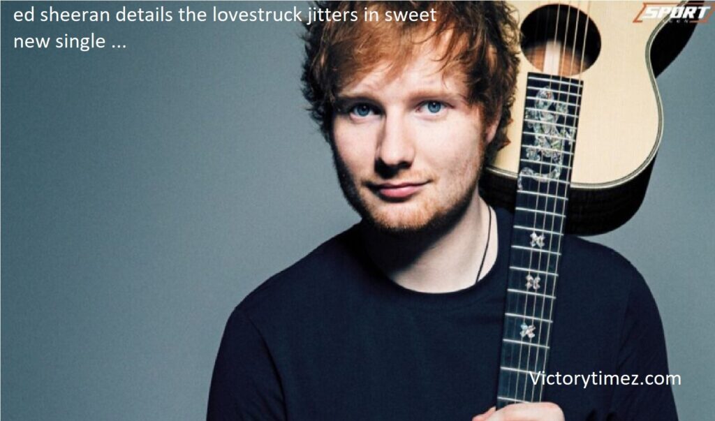 ed sheeran details the lovestruck jitters in sweet new single ...